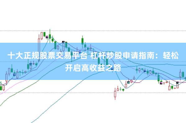十大正规股票交易平台 杠杆炒股申请指南：轻松开启高收益之路