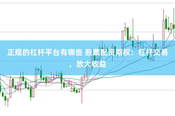 正规的杠杆平台有哪些 股票配资期权：杠杆交易，放大收益