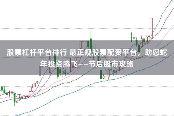 股票杠杆平台排行 最正规股票配资平台，助您蛇年投资腾飞——节后股市攻略