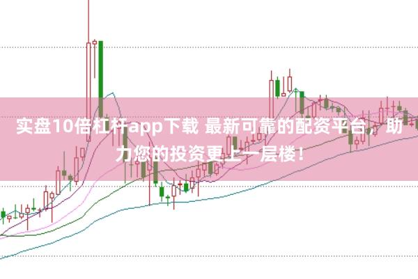 实盘10倍杠杆app下载 最新可靠的配资平台，助力您的投资更上一层楼！