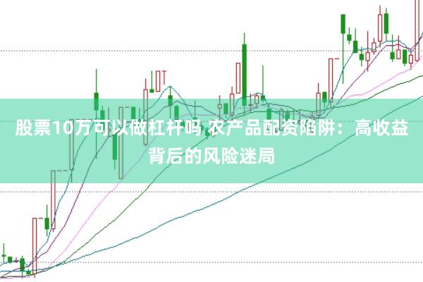 股票10万可以做杠杆吗 农产品配资陷阱：高收益背后的风险迷局