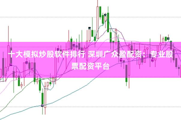 十大模拟炒股软件排行 深圳广众盈配资：专业股票配资平台