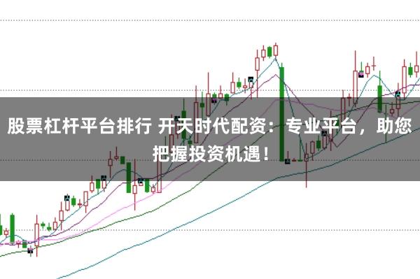 股票杠杆平台排行 开天时代配资：专业平台，助您把握投资机遇！