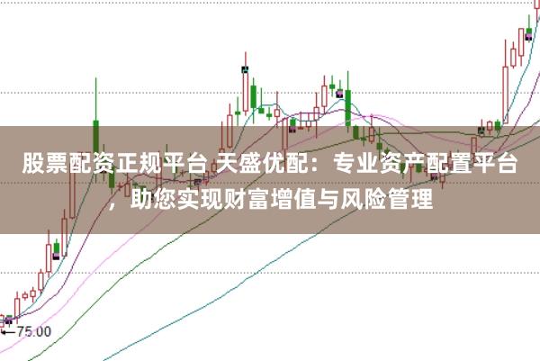 股票配资正规平台 天盛优配：专业资产配置平台，助您实现财富增值与风险管理