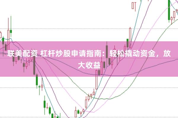 联美配资 杠杆炒股申请指南：轻松撬动资金，放大收益