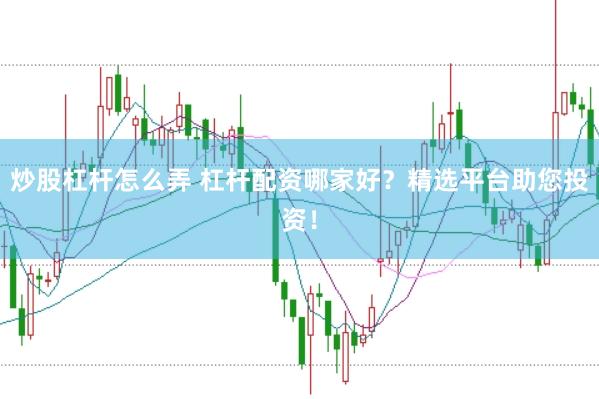 炒股杠杆怎么弄 杠杆配资哪家好？精选平台助您投资！