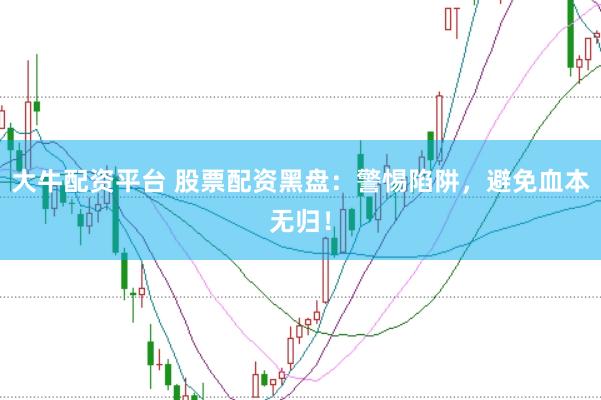 大牛配资平台 股票配资黑盘：警惕陷阱，避免血本无归！