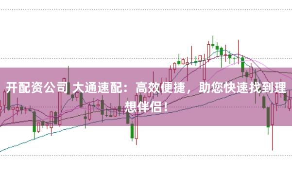 开配资公司 大通速配：高效便捷，助您快速找到理想伴侣！