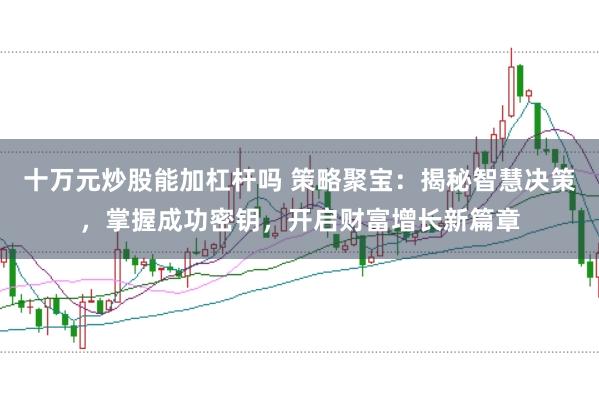 十万元炒股能加杠杆吗 策略聚宝：揭秘智慧决策，掌握成功密钥，开启财富增长新篇章