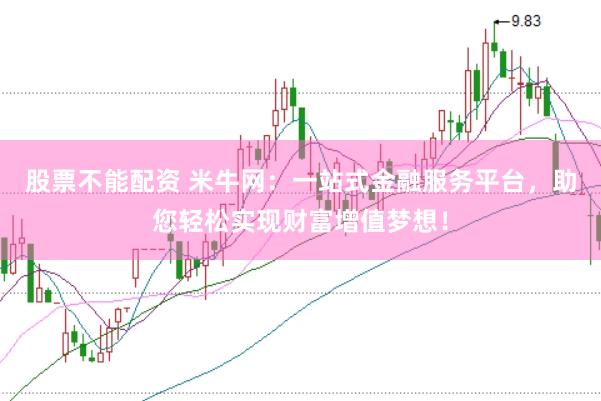 股票不能配资 米牛网：一站式金融服务平台，助您轻松实现财富增值梦想！