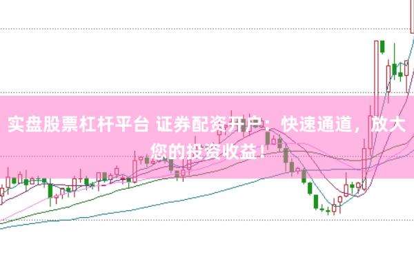 实盘股票杠杆平台 证券配资开户：快速通道，放大您的投资收益！