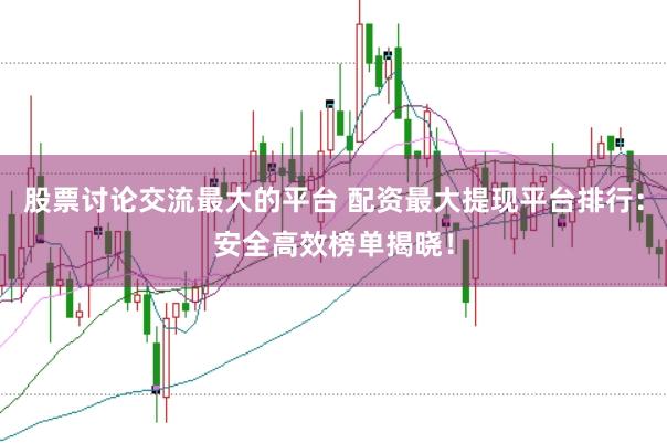股票讨论交流最大的平台 配资最大提现平台排行：安全高效榜单揭晓！