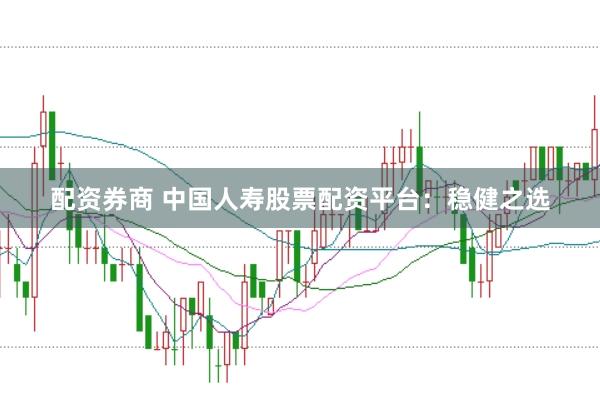 配资券商 中国人寿股票配资平台：稳健之选