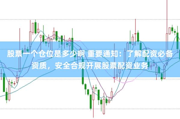 股票一个仓位是多少啊 重要通知：了解配资必备资质，安全合规开展股票配资业务
