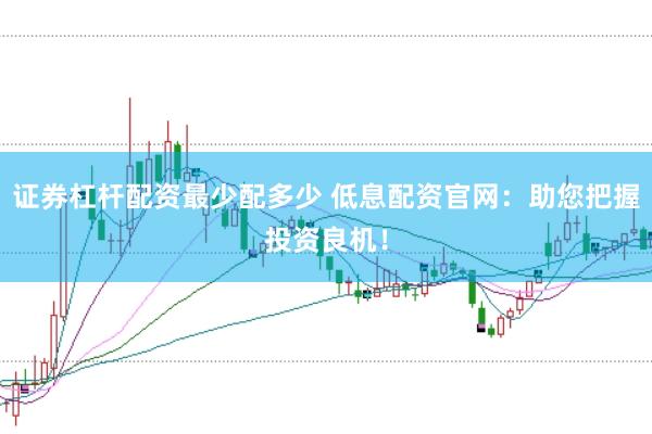 证券杠杆配资最少配多少 低息配资官网：助您把握投资良机！