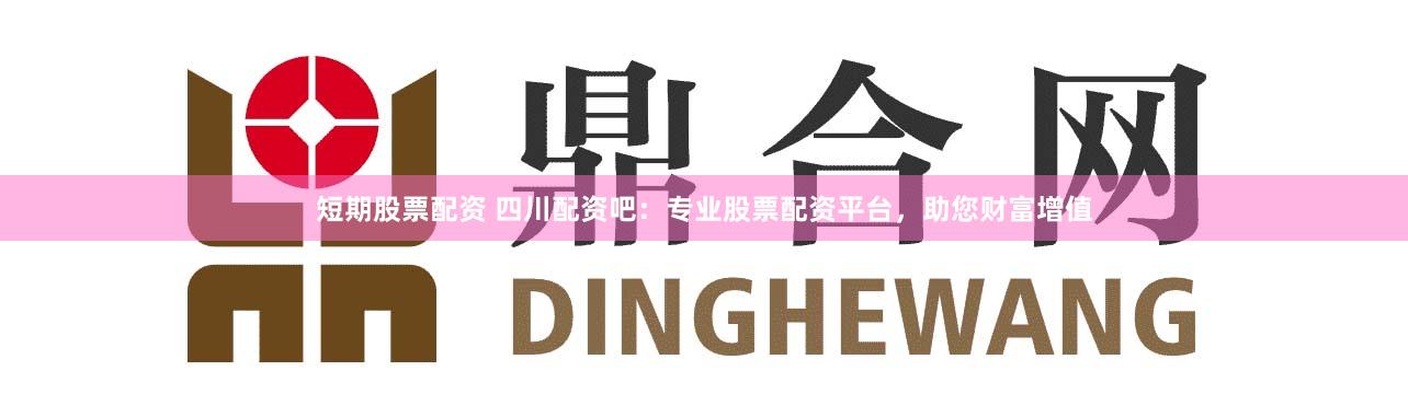短期股票配资 四川配资吧：专业股票配资平台，助您财富增值