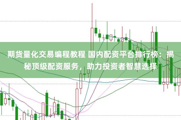 期货量化交易编程教程 国内配资平台排行榜：揭秘顶级配资服务，助力投资者智慧选择
