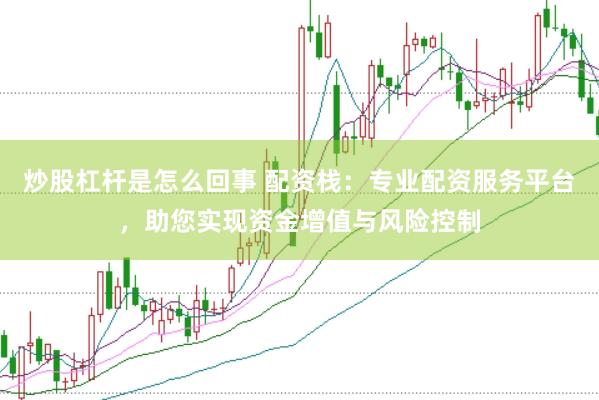炒股杠杆是怎么回事 配资栈：专业配资服务平台，助您实现资金增值与风险控制