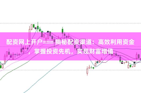配资网上开户=== 揭秘配资渠道：高效利用资金，掌握投资先机，实现财富增值
