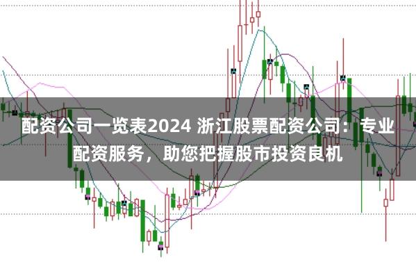 配资公司一览表2024 浙江股票配资公司：专业配资服务，助您把握股市投资良机