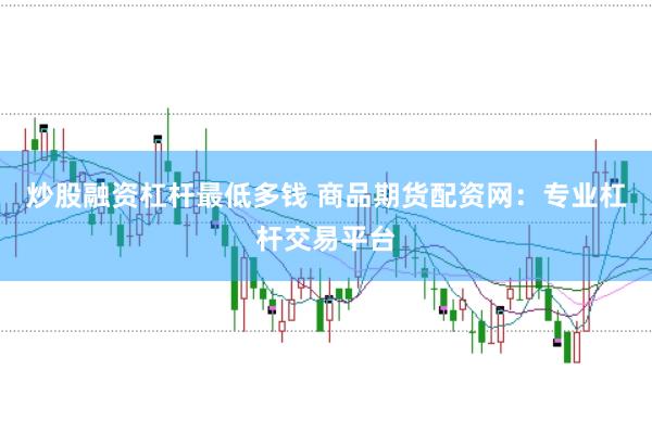 炒股融资杠杆最低多钱 商品期货配资网：专业杠杆交易平台