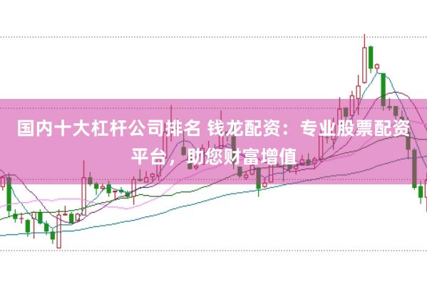 国内十大杠杆公司排名 钱龙配资：专业股票配资平台，助您财富增值