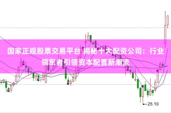 国家正规股票交易平台 揭秘十大配资公司：行业领军者引领资本配置新潮流