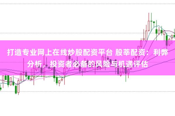 打造专业网上在线炒股配资平台 股莘配资：利弊分析，投资者必备的风险与机遇评估