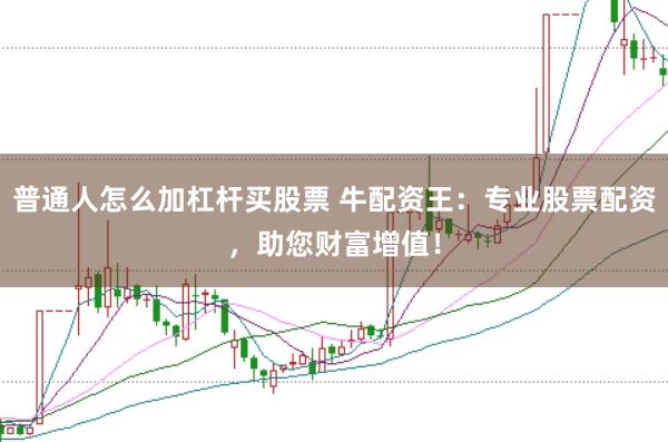 普通人怎么加杠杆买股票 牛配资王：专业股票配资，助您财富增值！