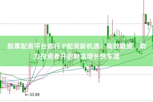 股票配资平台排行 P配资新机遇：高效融资，助力投资者开启财富增长快车道