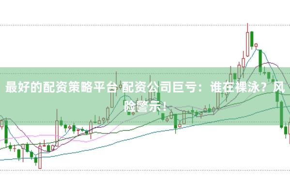最好的配资策略平台 配资公司巨亏：谁在裸泳？风险警示！
