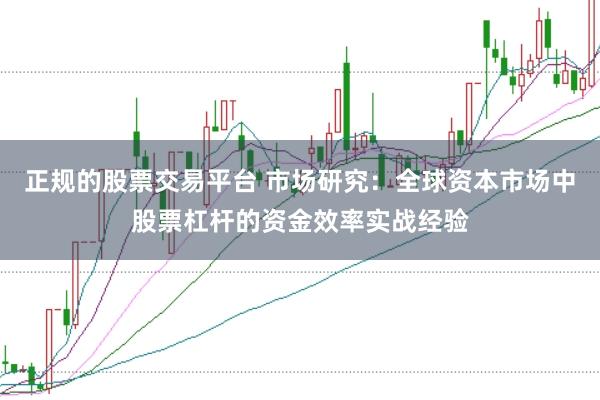 正规的股票交易平台 市场研究:全球资本市场中股票杠杆的资金效率实战经验