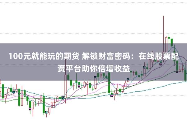 100元就能玩的期货 解锁财富密码:在线股票配资平台助你倍增收益