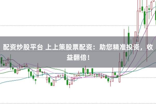 配资炒股平台 上上策股票配资：助您精准投资，收益翻倍！
