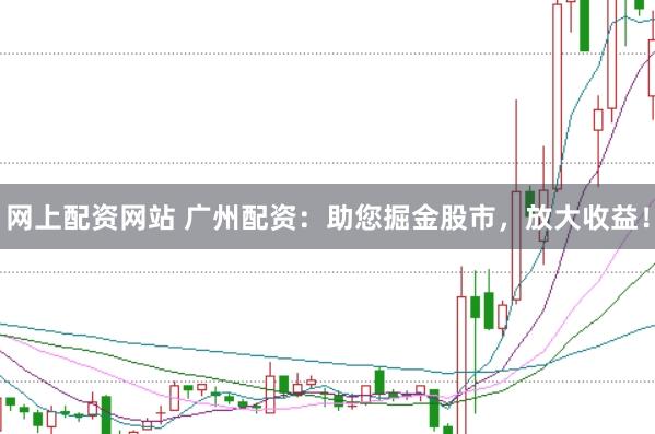 网上配资网站 广州配资：助您掘金股市，放大收益！