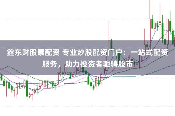 鑫东财股票配资 专业炒股配资门户：一站式配资服务，助力投资者驰骋股市