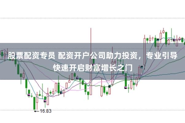 股票配资专员 配资开户公司助力投资，专业引导快速开启财富增长之门