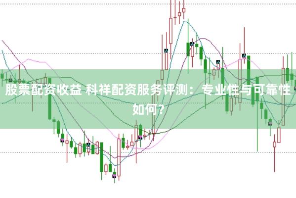 股票配资收益 科祥配资服务评测：专业性与可靠性如何？