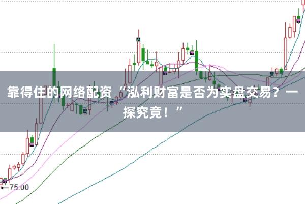 靠得住的网络配资 “泓利财富是否为实盘交易？一探究竟！”