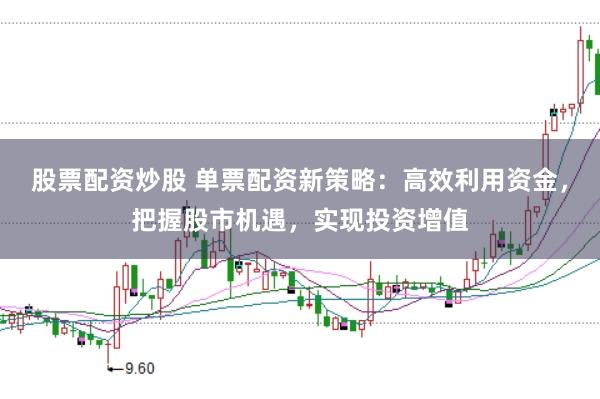 股票配资炒股 单票配资新策略：高效利用资金，把握股市机遇，实现投资增值