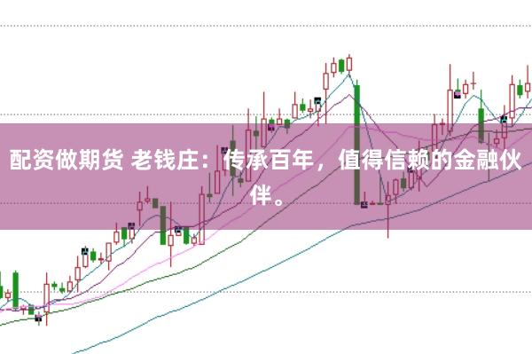 配资做期货 老钱庄：传承百年，值得信赖的金融伙伴。