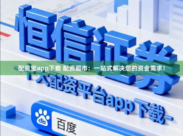 配资宝app下载 配资超市：一站式解决您的资金需求！