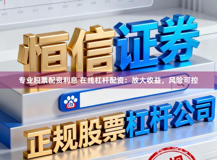 专业股票配资利息 在线杠杆配资：放大收益，风险可控