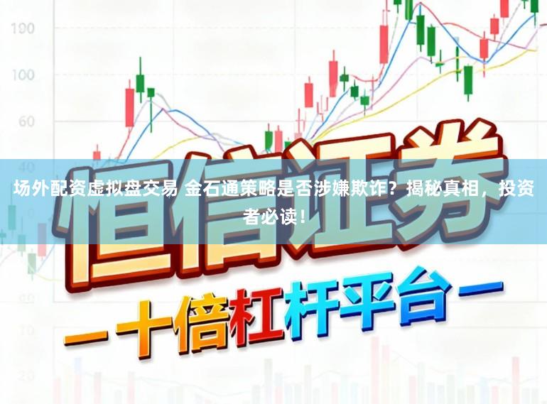 场外配资虚拟盘交易 金石通策略是否涉嫌欺诈？揭秘真相，投资者必读！
