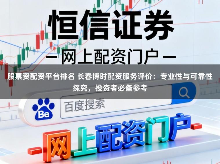 股票资配资平台排名 长春博时配资服务评价：专业性与可靠性探究，投资者必备参考