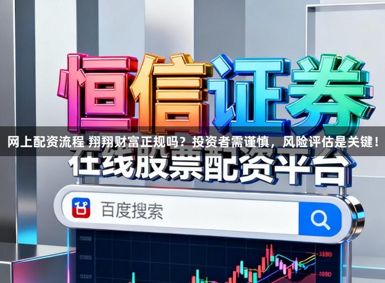 网上配资流程 翔翔财富正规吗？投资者需谨慎，风险评估是关键！