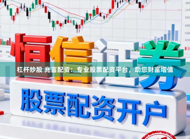 杠杆炒股 兆富配资：专业股票配资平台，助您财富增值