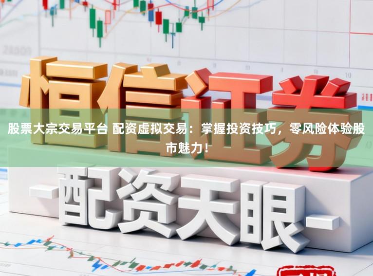 股票大宗交易平台 配资虚拟交易：掌握投资技巧，零风险体验股市魅力！