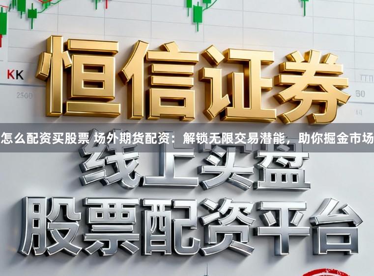 怎么配资买股票 场外期货配资：解锁无限交易潜能，助你掘金市场