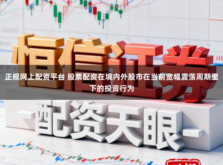 正规网上配资平台 股票配资在境内外股市在当前宽幅震荡周期里下的投资行为